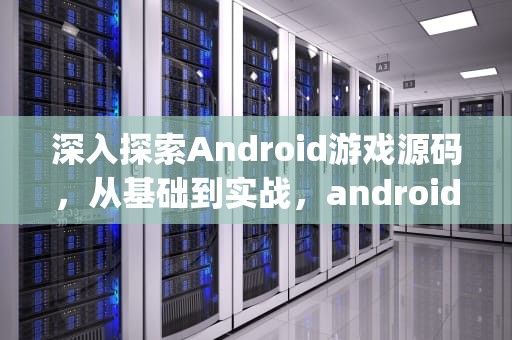 深入探索Android游戏源码，从基础到实战，android游戏源码 pan.baidu
