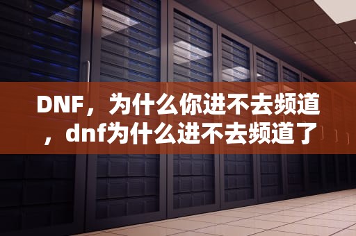 DNF，为什么你进不去频道，dnf为什么进不去频道了