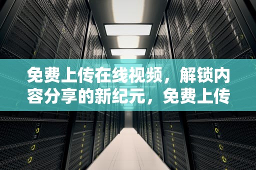 免费上传在线视频，解锁内容分享的新纪元，免费上传在线视频的网站
