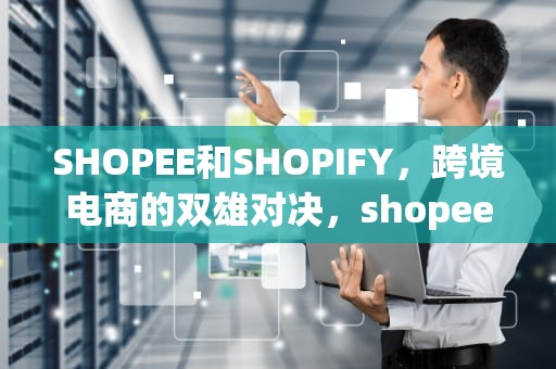 SHOPEE和SHOPIFY，跨境电商的双雄对决，shopee和shopify一样吗