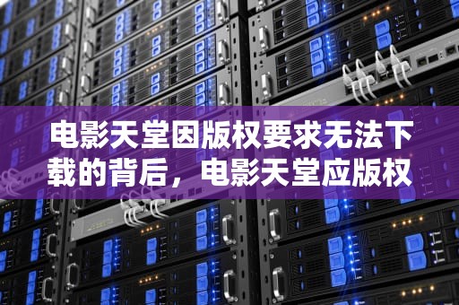 电影天堂因版权要求无法下载的背后，电影天堂应版权方要求无法下载怎么办