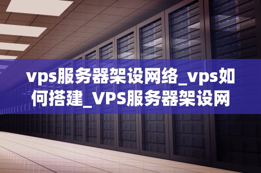 vps服务器架设网络_vps如何搭建_VPS服务器架设网络的全面指南