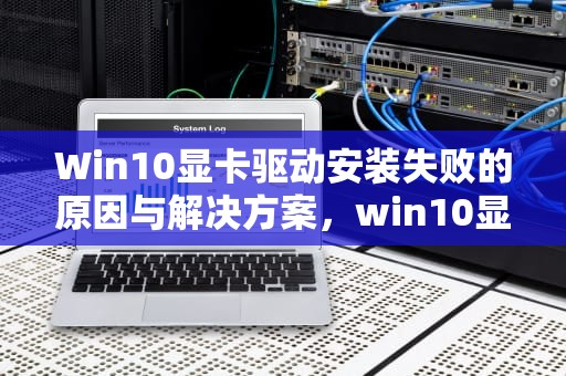Win10显卡驱动安装失败的原因与解决方案，win10显卡驱动安装失败怎么办