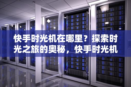 快手时光机在哪里？探索时光之旅的奥秘，快手时光机在哪里找