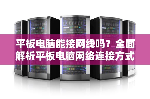 平板电脑能接网线吗？全面解析平板电脑网络连接方式，平板电脑能接网线吗?