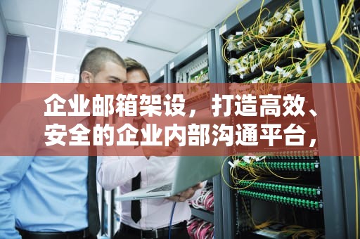 企业邮箱架设，打造高效、安全的企业内部沟通平台，企业邮箱架设方案