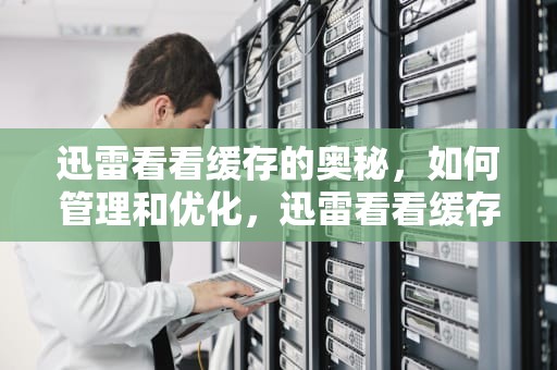 迅雷看看缓存的奥秘，如何管理和优化，迅雷看看缓存文件在哪
