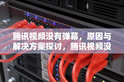 腾讯视频没有弹幕，原因与解决方案探讨，腾讯视频没有弹幕了怎么回事