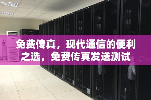 免费传真，现代通信的便利之选，免费传真发送测试