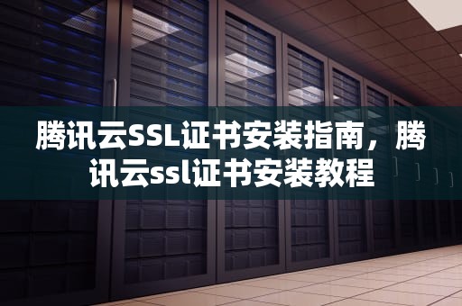 腾讯云SSL证书安装指南，腾讯云ssl证书安装教程