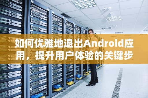 如何优雅地退出Android应用，提升用户体验的关键步骤，Android退出按钮代码怎么写