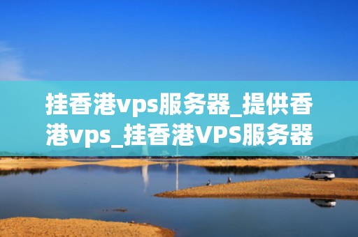 挂香港vps服务器_提供香港vps_挂香港VPS服务器的全面指南