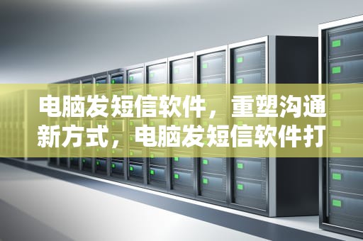 电脑发短信软件，重塑沟通新方式，电脑发短信软件打不开怎么回事