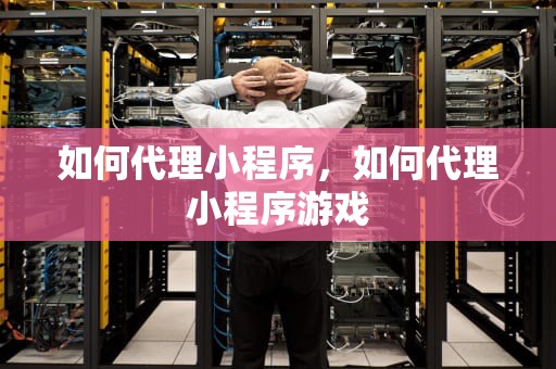 如何代理小程序，如何代理小程序游戏