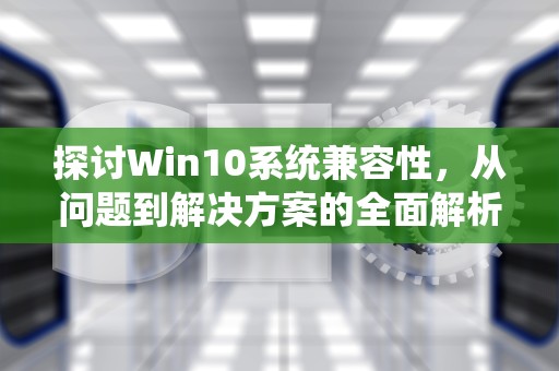 探讨Win10系统兼容性，从问题到解决方案的全面解析，win10兼容性如何设置