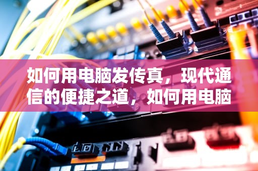 如何用电脑发传真，现代通信的便捷之道，如何用电脑发传真给对方