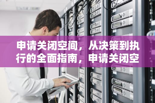 申请关闭空间，从决策到执行的全面指南，申请关闭空间怎么写