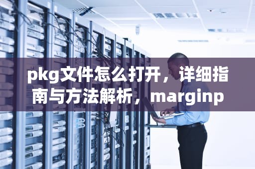 pkg文件怎么打开，详细指南与方法解析，marginpkg文件怎么打开
