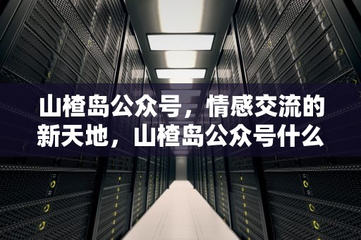 山楂岛公众号，情感交流的新天地，山楂岛公众号什么时候上线的呀