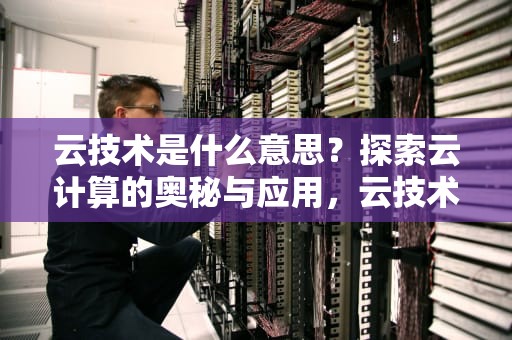 云技术是什么意思？探索云计算的奥秘与应用，云技术是什么意思?简单