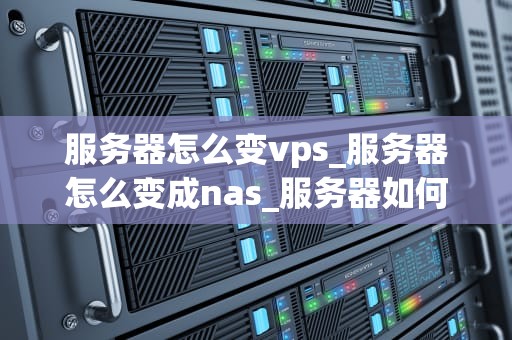 服务器怎么变vps_服务器怎么变成nas_服务器如何转变为VPS