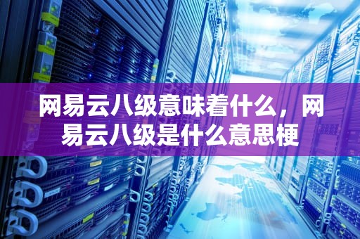 网易云八级意味着什么，网易云八级是什么意思梗
