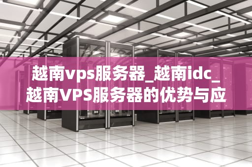 越南vps服务器_越南idc_越南VPS服务器的优势与应用