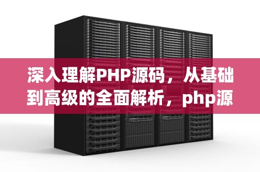 深入理解PHP源码，从基础到高级的全面解析，php源码系统