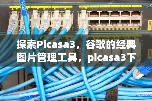 探索Picasa3，谷歌的经典图片管理工具，picasa3下载