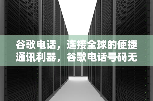 谷歌电话，连接全球的便捷通讯利器，谷歌电话号码无法验证怎么办