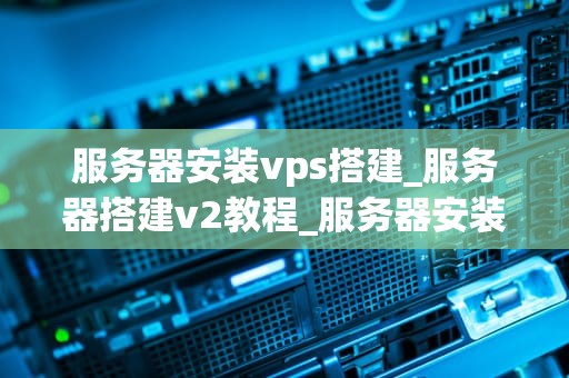服务器安装vps搭建_服务器搭建v2教程_服务器安装与VPS搭建指南