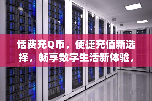 话费充Q币，便捷充值新选择，畅享数字生活新体验，话费充q币平台