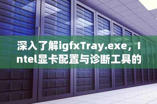 深入了解igfxTray.exe，Intel显卡配置与诊断工具的全面解析，igfxtray.exe已停止工作