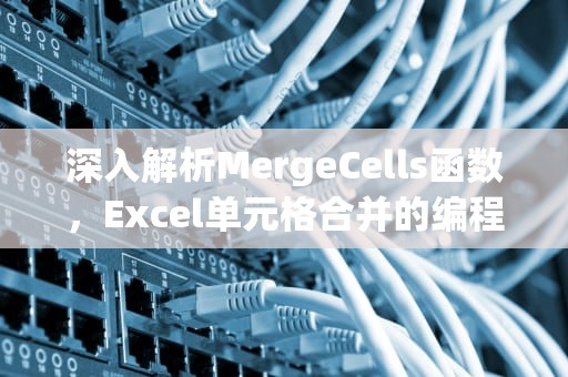 深入解析MergeCells函数，Excel单元格合并的编程实现，mergecells什么意思
