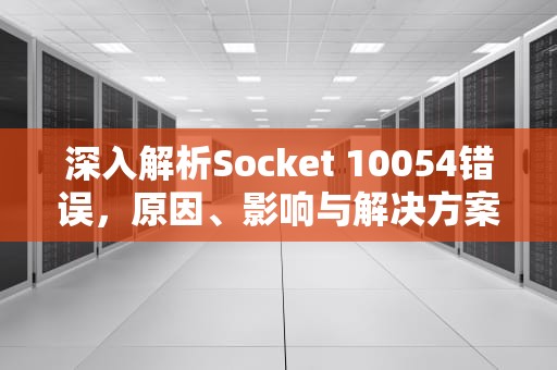 深入解析Socket 10054错误，原因、影响与解决方案，socket 10054 错误