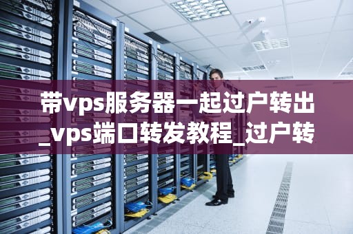 带vps服务器一起过户转出_vps端口转发教程_过户转出VPS服务器的全面指南
