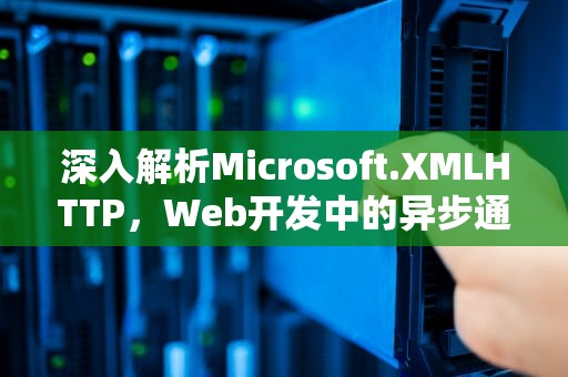 深入解析Microsoft.XMLHTTP，Web开发中的异步通信利器