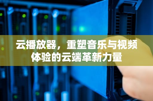 云播放器，重塑音乐与视频体验的云端革新力量