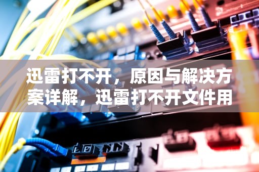 迅雷打不开，原因与解决方案详解，迅雷打不开文件用什么软件打开