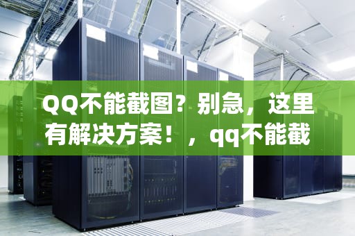 QQ不能截图？别急，这里有解决方案！，qq不能截图是什么原因