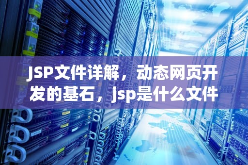 JSP文件详解，动态网页开发的基石，jsp是什么文件类型