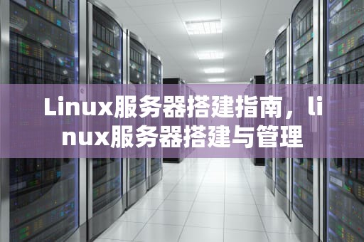 Linux服务器搭建指南，linux服务器搭建与管理