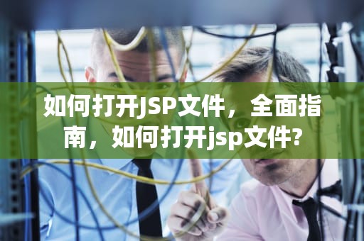 如何打开JSP文件，全面指南，如何打开jsp文件?