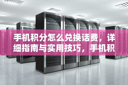手机积分怎么兑换话费，详细指南与实用技巧，手机积分怎么兑换话费发什么短信