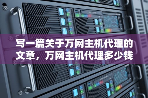 写一篇关于万网主机代理的文章，万网主机代理多少钱