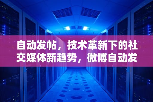 自动发帖，技术革新下的社交媒体新趋势，微博自动发帖