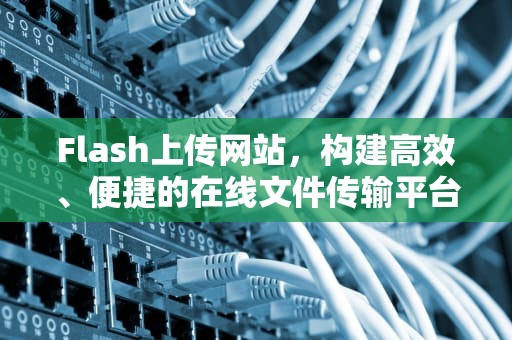 Flash上传网站，构建高效、便捷的在线文件传输平台，flash 上传