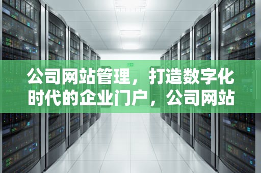 公司网站管理，打造数字化时代的企业门户，公司网站管理制度