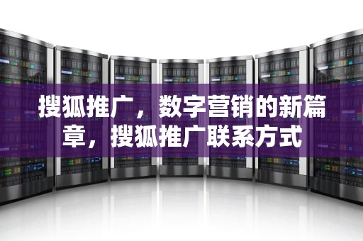 搜狐推广，数字营销的新篇章，搜狐推广联系方式
