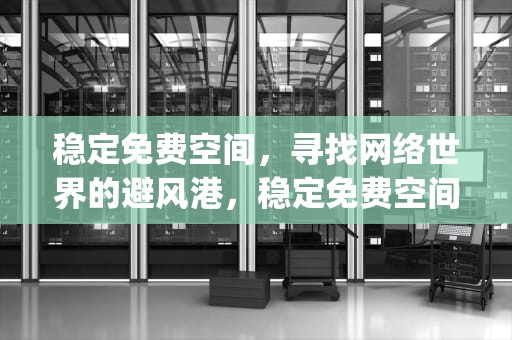 稳定免费空间，寻找网络世界的避风港，稳定免费空间app